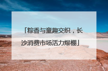 粽香与童趣交织，长沙消费市场活力爆棚