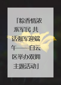 粽香情浓系军民 共话强军迎端午——白云区举办双拥主题活动