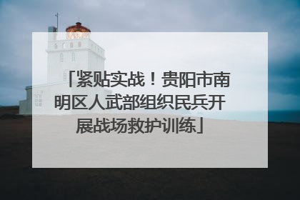 紧贴实战！贵阳市南明区人武部组织民兵开展战场救护训练