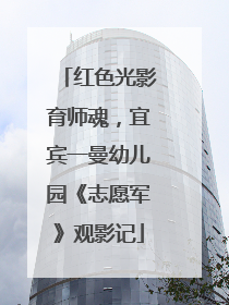 红色光影育师魂，宜宾一曼幼儿园《志愿军》观影记