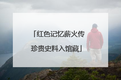 红色记忆薪火传 珍贵史料入馆藏