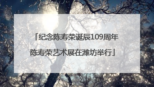 纪念陈寿荣诞辰109周年陈寿荣艺术展在潍坊举行