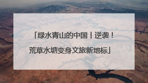 绿水青山的中国丨逆袭！荒草水塘变身文旅新地标
