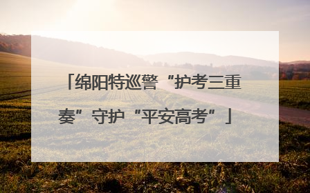 绵阳特巡警“护考三重奏”守护“平安高考”