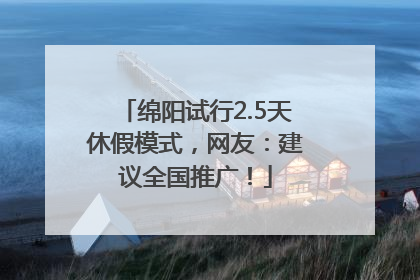 绵阳试行2.5天休假模式，网友：建议全国推广！