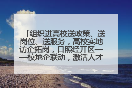 组织进高校送政策、送岗位、送服务，高校实地访企拓岗，日照经开区——校地企联动，激活人才发展“引擎”