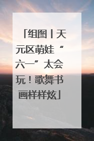 组图丨天元区萌娃“六一”太会玩！歌舞书画样样炫
