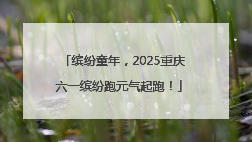 缤纷童年，2025重庆六一缤纷跑元气起跑！