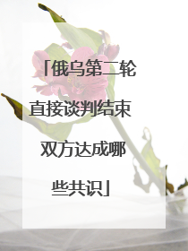 俄乌第二轮直接谈判结束 双方达成哪些共识