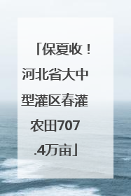 保夏收！河北省大中型灌区春灌农田707.4万亩