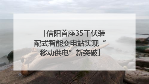 信阳首座35千伏装配式智能变电站实现“移动供电”新突破