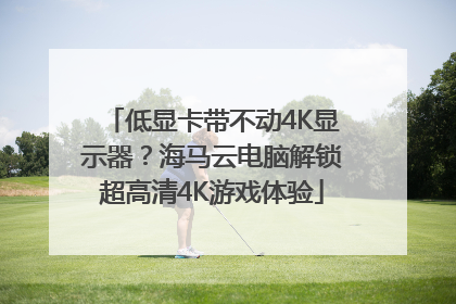 低显卡带不动4K显示器？海马云电脑解锁超高清4K游戏体验