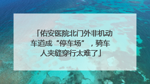 佑安医院北门外非机动车道成“停车场”，骑车人夹缝穿行太难了