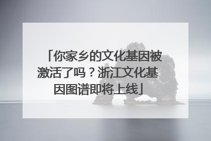 你家乡的文化基因被激活了吗？浙江文化基因图谱即将上线