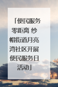 便民服务零距离 纱帽街道月亮湾社区开展便民服务日活动