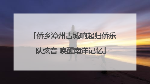 侨乡漳州古城响起归侨乐队弦音 唤醒南洋记忆