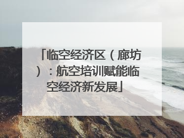临空经济区（廊坊）：航空培训赋能临空经济新发展