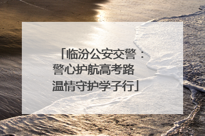 临汾公安交警：警心护航高考路 温情守护学子行