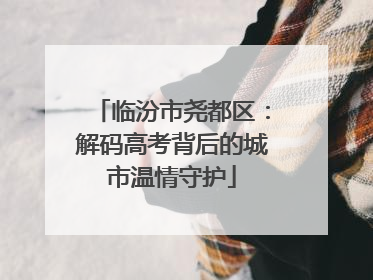 临汾市尧都区：解码高考背后的城市温情守护