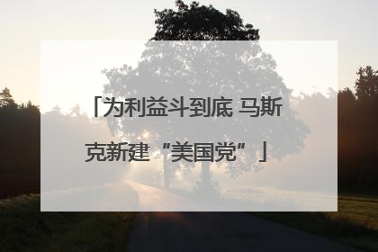 为利益斗到底 马斯克新建“美国党”
