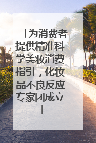 为消费者提供精准科学美妆消费指引，化妆品不良反应专家团成立