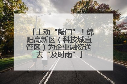 主动“敲门”！绵阳高新区（科技城直管区）为企业融资送去“及时雨”