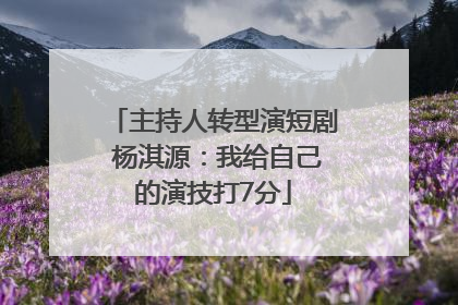 主持人转型演短剧 杨淇源：我给自己的演技打7分