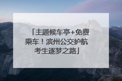 主题候车亭+免费乘车！滨州公交护航考生逐梦之路