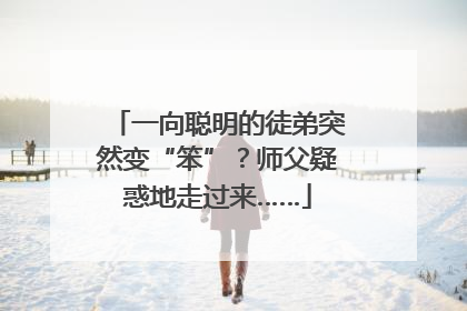一向聪明的徒弟突然变“笨”？师父疑惑地走过来……