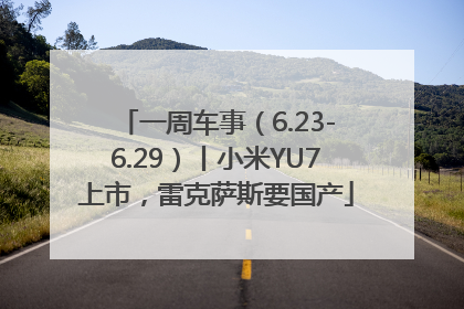 一周车事（6.23-6.29）丨小米YU7上市，雷克萨斯要国产