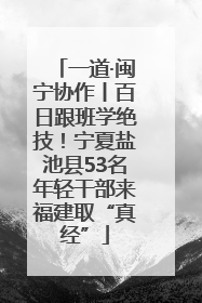 一道·闽宁协作丨百日跟班学绝技！宁夏盐池县53名年轻干部来福建取“真经”
