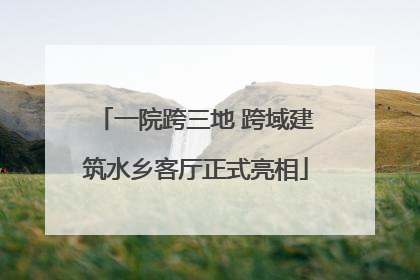 一院跨三地 跨域建筑水乡客厅正式亮相