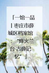一馆一品丨枣庄市薛城区档案馆：“烽火兰台·古薛记忆”