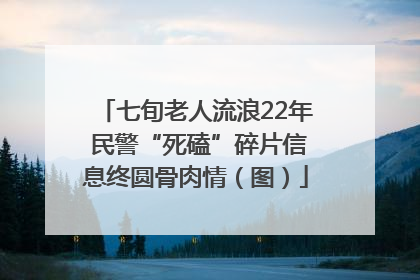 七旬老人流浪22年 民警“死磕”碎片信息终圆骨肉情（图）