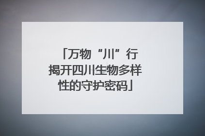 万物“川”行 揭开四川生物多样性的守护密码
