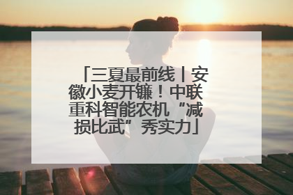 三夏最前线丨安徽小麦开镰！中联重科智能农机“减损比武”秀实力