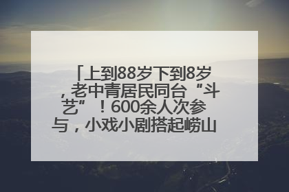 上到88岁下到8岁，老中青居民同台“斗艺”！600余人次参与，小戏小剧搭起崂山群众大舞台