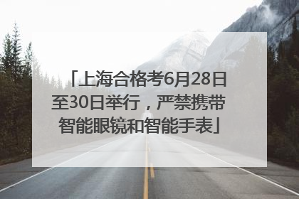 上海合格考6月28日至30日举行，严禁携带智能眼镜和智能手表