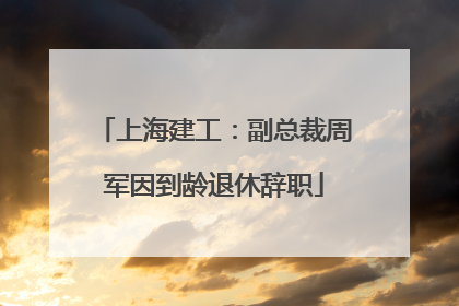 上海建工：副总裁周军因到龄退休辞职