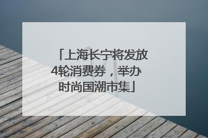 上海长宁将发放4轮消费券，举办时尚国潮市集