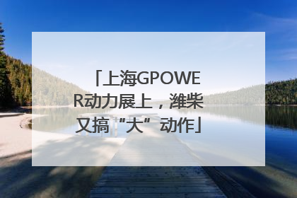 上海GPOWER动力展上，潍柴又搞“大”动作