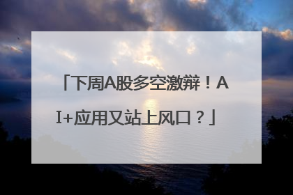 下周A股多空激辩！AI+应用又站上风口？