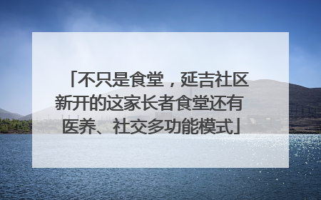 不只是食堂，延吉社区新开的这家长者食堂还有医养、社交多功能模式