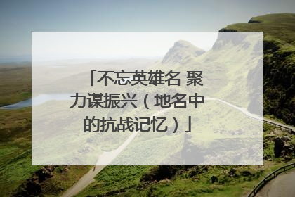 不忘英雄名 聚力谋振兴（地名中的抗战记忆）