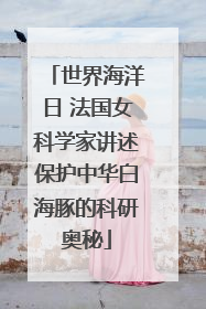 世界海洋日 法国女科学家讲述保护中华白海豚的科研奥秘