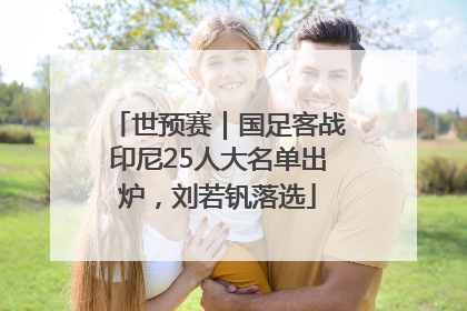 世预赛｜国足客战印尼25人大名单出炉，刘若钒落选