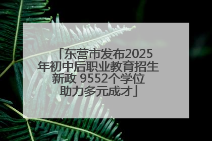东营市发布2025年初中后职业教育招生新政 9552个学位助力多元成才