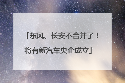 东风、长安不合并了！将有新汽车央企成立