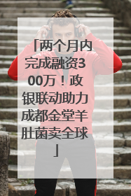 两个月内完成融资300万！政银联动助力成都金堂羊肚菌卖全球
