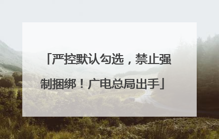 严控默认勾选，禁止强制捆绑！广电总局出手